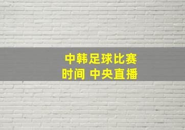 中韩足球比赛时间 中央直播